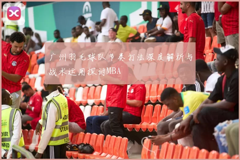 广州羽毛球队节奏打法深度解析与战术运用探讨MBA