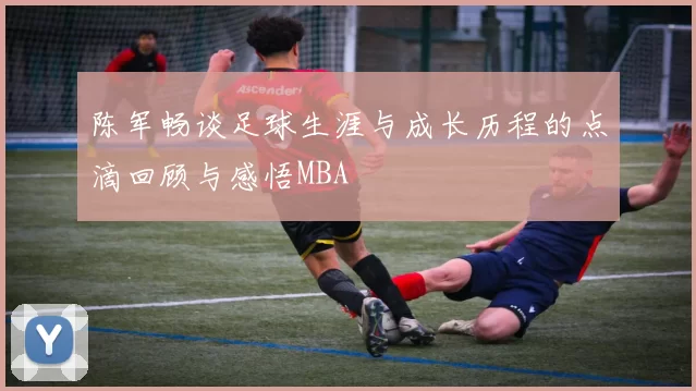 陈军畅谈足球生涯与成长历程的点滴回顾与感悟MBA