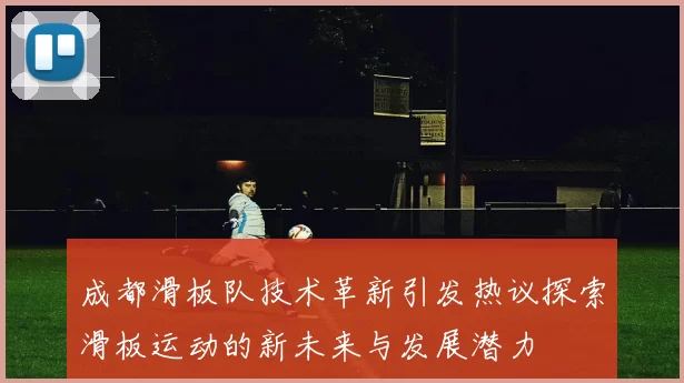 成都滑板队技术革新引发热议探索滑板运动的新未来与发展潜力