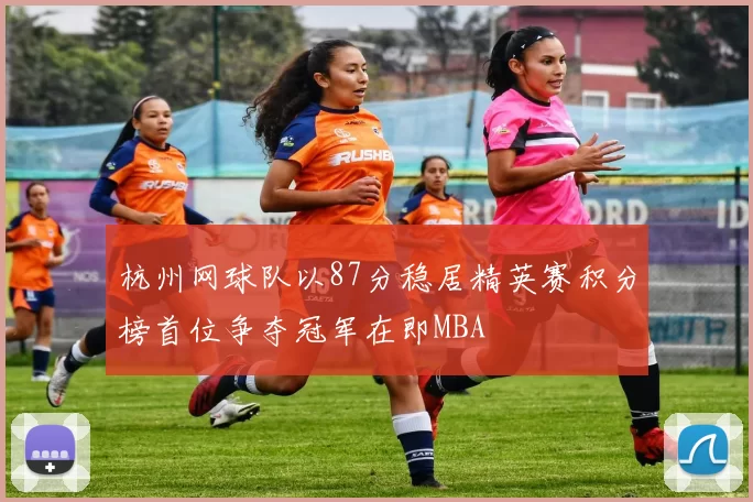 杭州网球队以87分稳居精英赛积分榜首位争夺冠军在即MBA