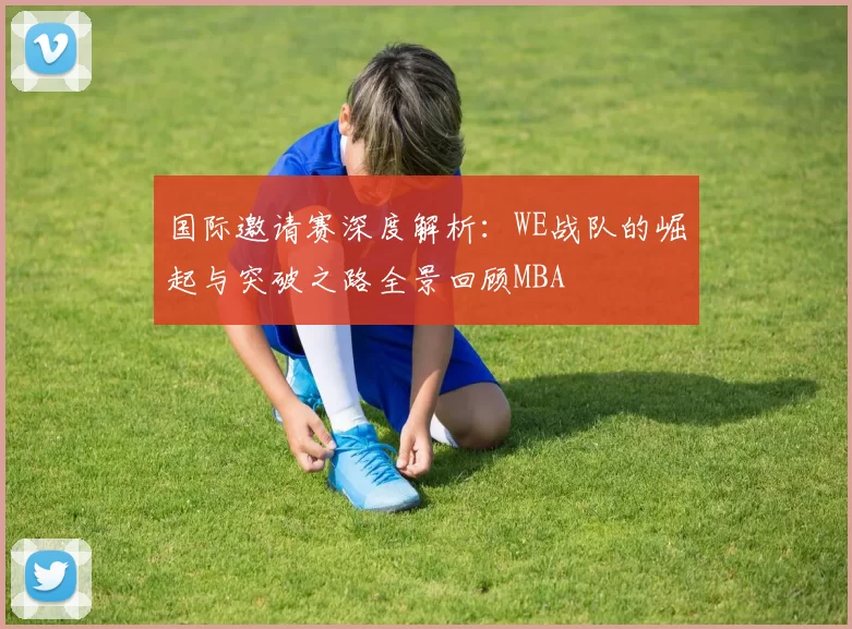 国际邀请赛深度解析：WE战队的崛起与突破之路全景回顾MBA