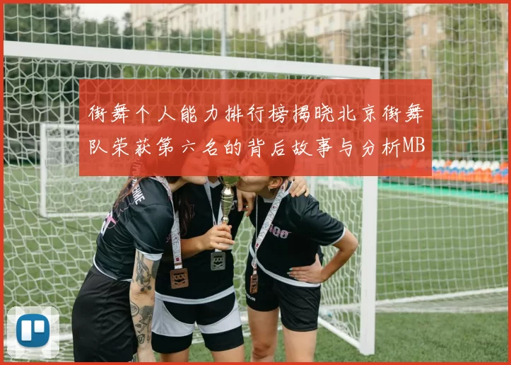 街舞个人能力排行榜揭晓北京街舞队荣获第六名的背后故事与分析MBA