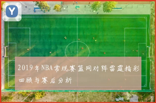 2019年NBA常规赛篮网对阵雷霆精彩回顾与赛后分析