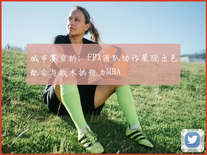城市赛分析：FPX团队协作展现出色配合与战术执行力MBA