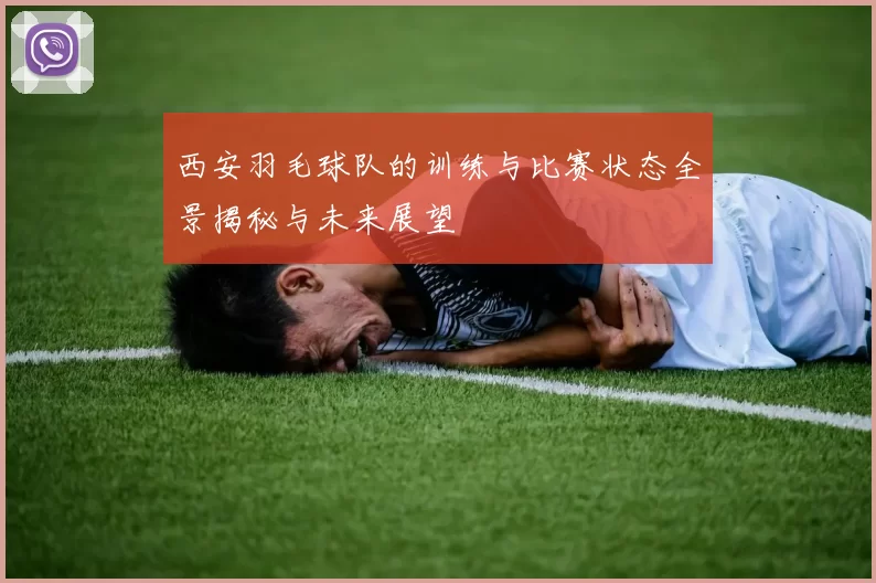 西安羽毛球队的训练与比赛状态全景揭秘与未来展望