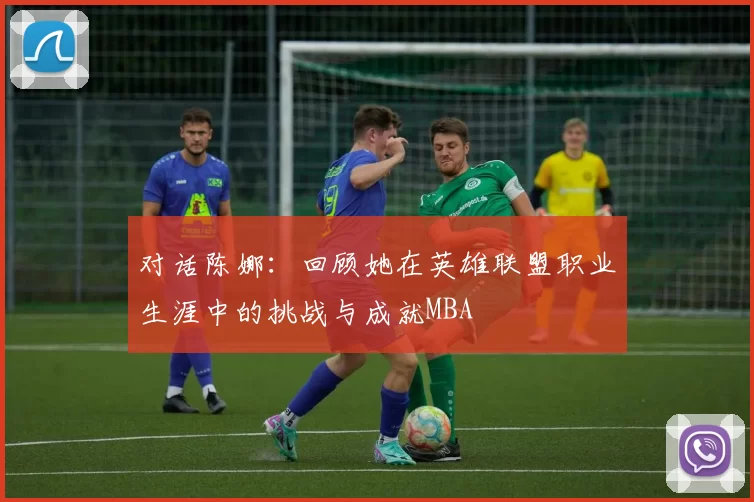 对话陈娜：回顾她在英雄联盟职业生涯中的挑战与成就MBA