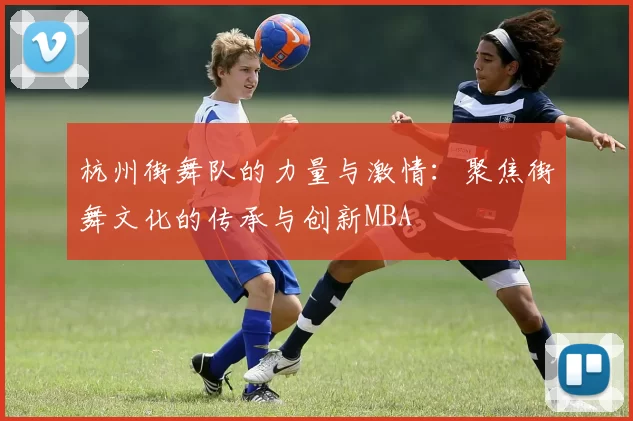 杭州街舞队的力量与激情：聚焦街舞文化的传承与创新MBA