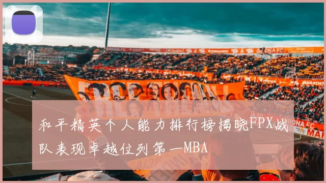和平精英个人能力排行榜揭晓FPX战队表现卓越位列第一MBA