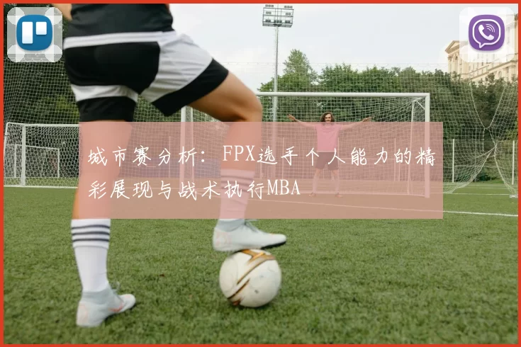 城市赛分析：FPX选手个人能力的精彩展现与战术执行MBA