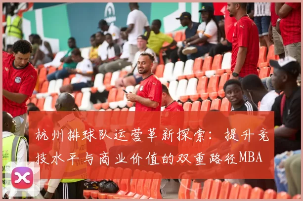 杭州排球队运营革新探索：提升竞技水平与商业价值的双重路径MBA