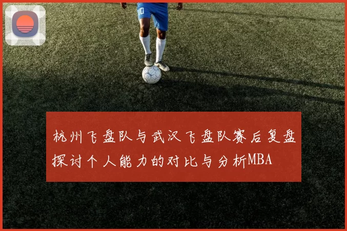 杭州飞盘队与武汉飞盘队赛后复盘探讨个人能力的对比与分析MBA