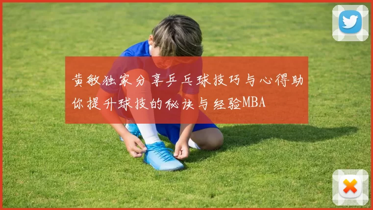 黄敏独家分享乒乓球技巧与心得助你提升球技的秘诀与经验MBA