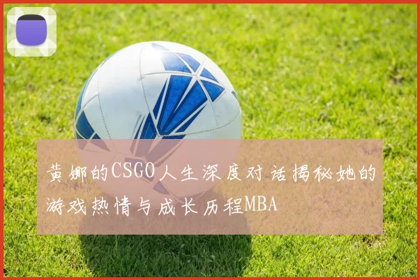 黄娜的CSGO人生深度对话揭秘她的游戏热情与成长历程MBA