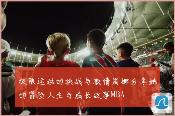 极限运动的挑战与激情周娜分享她的冒险人生与成长故事MBA