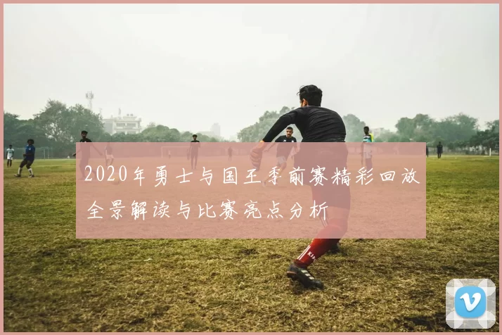 2020年勇士与国王季前赛精彩回放全景解读与比赛亮点分析
