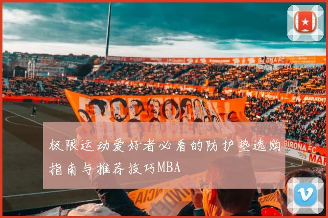 极限运动爱好者必看的防护垫选购指南与推荐技巧MBA