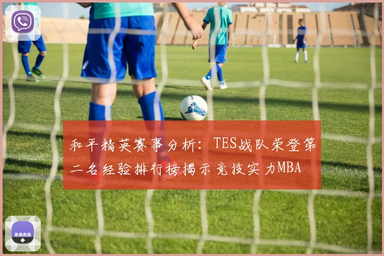 和平精英赛事分析：TES战队荣登第二名经验排行榜揭示竞技实力MBA