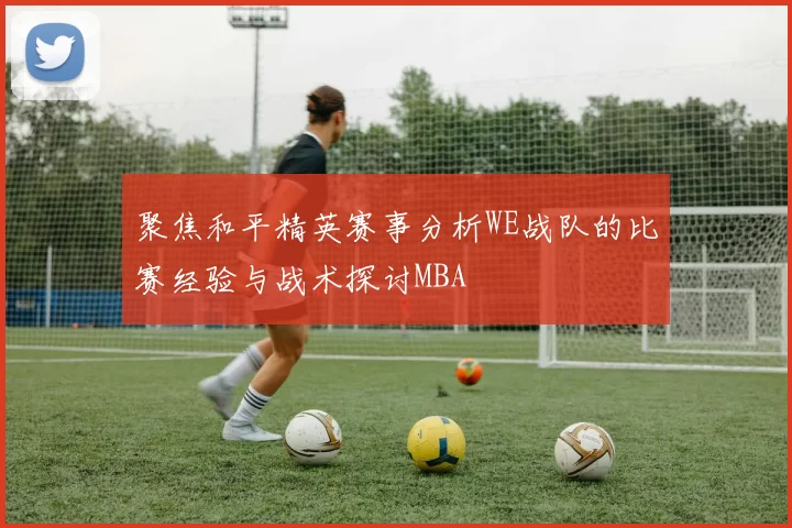 聚焦和平精英赛事分析WE战队的比赛经验与战术探讨MBA