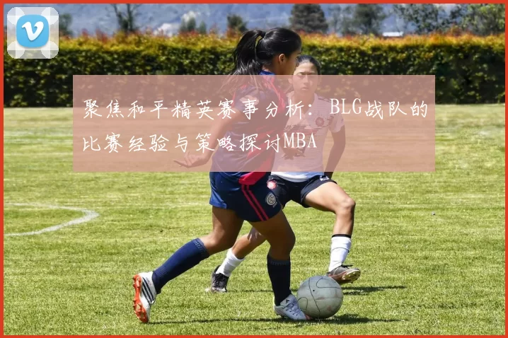 聚焦和平精英赛事分析：BLG战队的比赛经验与策略探讨MBA