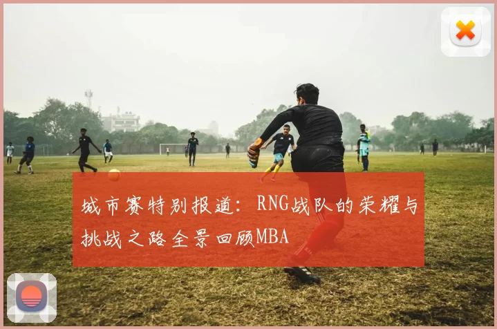 城市赛特别报道：RNG战队的荣耀与挑战之路全景回顾MBA
