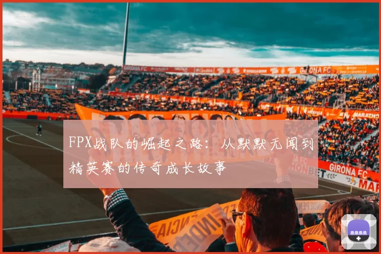 FPX战队的崛起之路：从默默无闻到精英赛的传奇成长故事