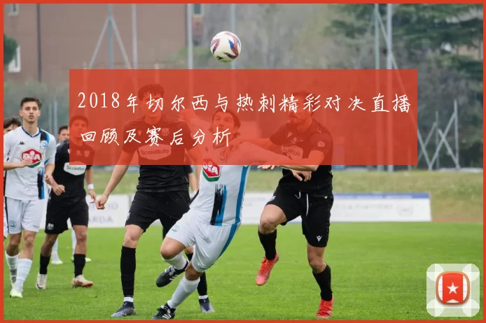 2018年切尔西与热刺精彩对决直播回顾及赛后分析