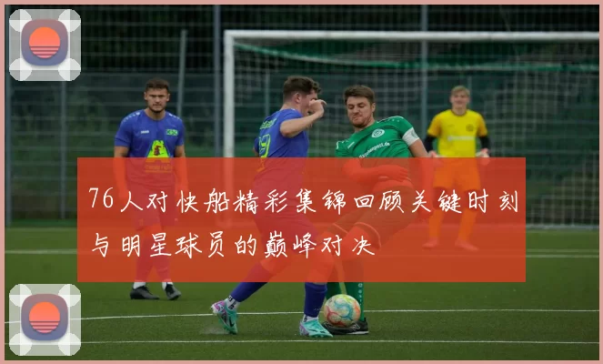 76人对快船精彩集锦回顾关键时刻与明星球员的巅峰对决