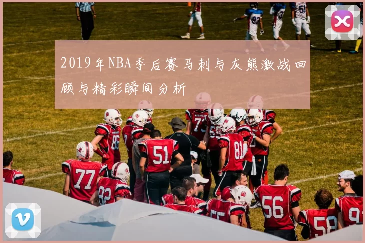 2019年NBA季后赛马刺与灰熊激战回顾与精彩瞬间分析
