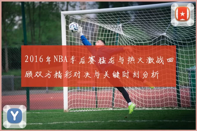 2016年NBA季后赛猛龙与热火激战回顾双方精彩对决与关键时刻分析